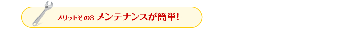 メリットその3　メンテナンスが簡単！