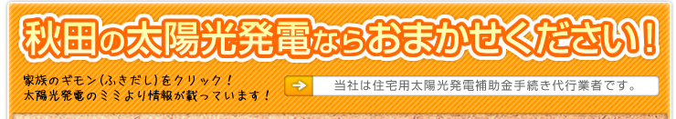 秋田の太陽光発電ならおまかせください！　家族のギモンをクリック！太陽光発電のミミより情報が載っています！　当社は住宅用太陽光発電補助金手続き代行業者です。